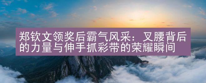 郑钦文领奖后霸气风采：叉腰背后的力量与伸手抓彩带的荣耀瞬间