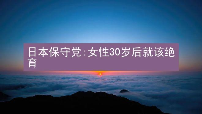 日本保守党:女性30岁后就该绝育