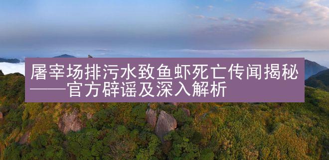 屠宰场排污水致鱼虾死亡传闻揭秘——官方辟谣及深入解析