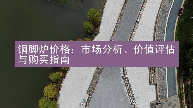 铜脚炉价格：市场分析、价值评估与购买指南