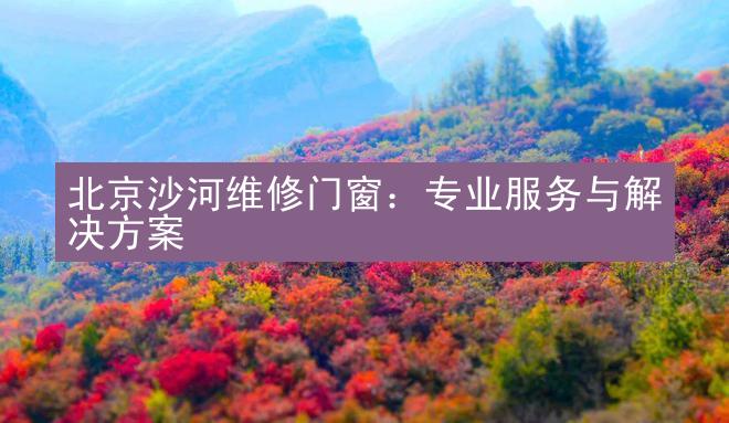 北京沙河维修门窗：专业服务与解决方案