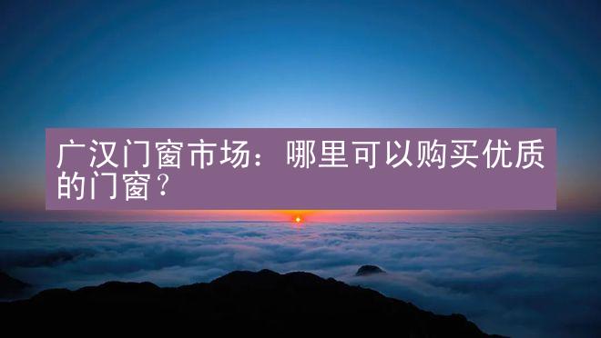 广汉门窗市场：哪里可以购买优质的门窗？