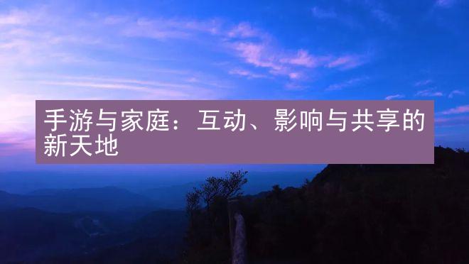 手游与家庭：互动、影响与共享的新天地