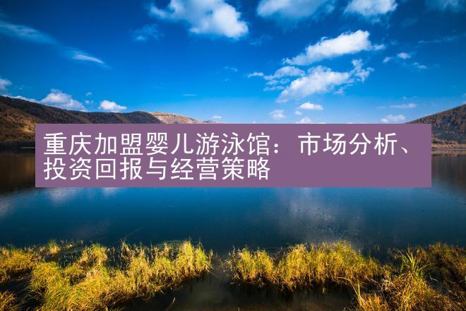 重庆加盟婴儿游泳馆：市场分析、投资回报与经营策略