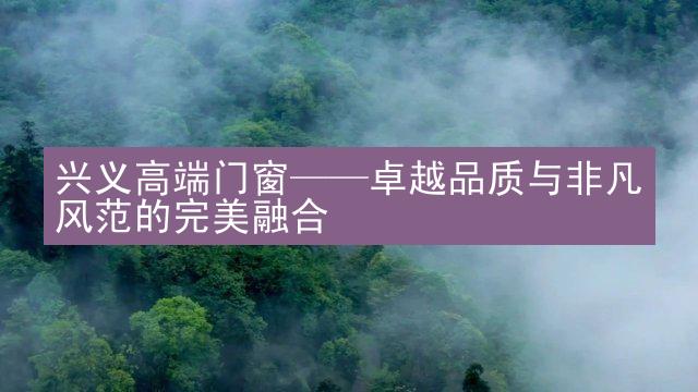 兴义高端门窗——卓越品质与非凡风范的完美融合