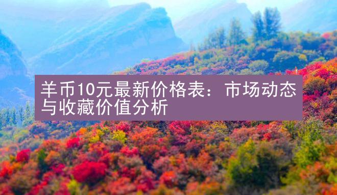 羊币10元最新价格表：市场动态与收藏价值分析