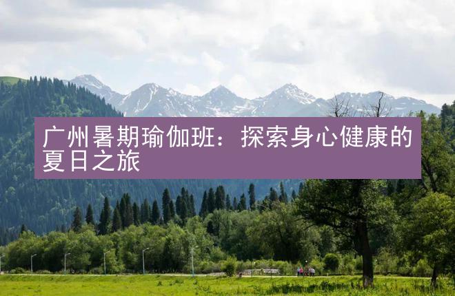 广州暑期瑜伽班：探索身心健康的夏日之旅