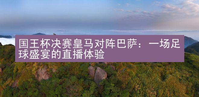 国王杯决赛皇马对阵巴萨：一场足球盛宴的直播体验