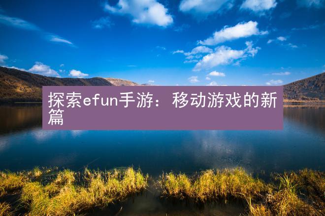 探索efun手游：移动游戏的新篇