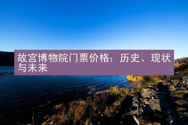 故宫博物院门票价格：历史、现状与未来