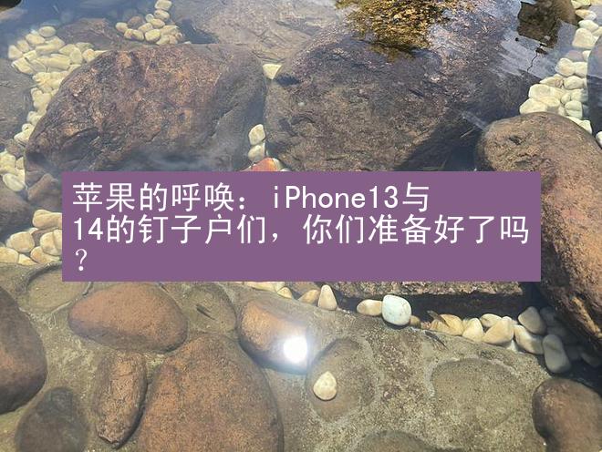 苹果的呼唤：iPhone13与14的钉子户们，你们准备好了吗？