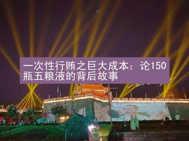 一次性行贿之巨大成本：论150瓶五粮液的背后故事