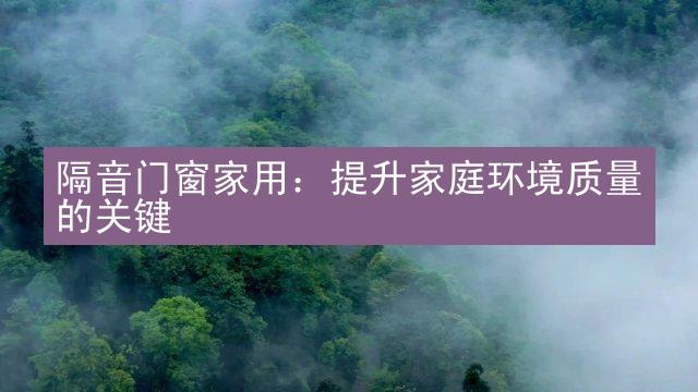 隔音门窗家用：提升家庭环境质量的关键