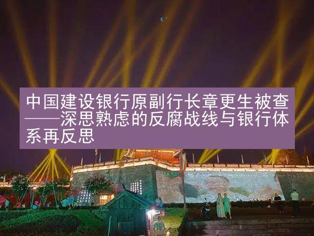 中国建设银行原副行长章更生被查——深思熟虑的反腐战线与银行体系再反思