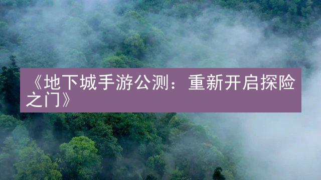 《地下城手游公测：重新开启探险之门》