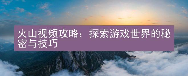 火山视频攻略：探索游戏世界的秘密与技巧