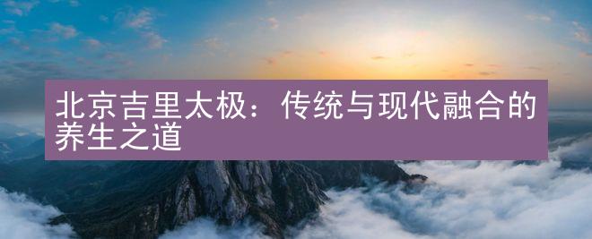 北京吉里太极：传统与现代融合的养生之道