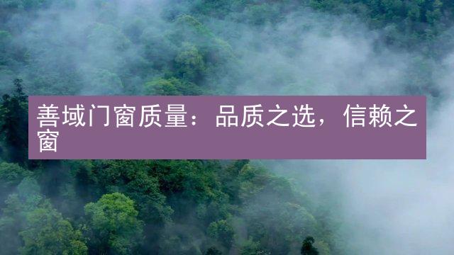 善域门窗质量：品质之选，信赖之窗