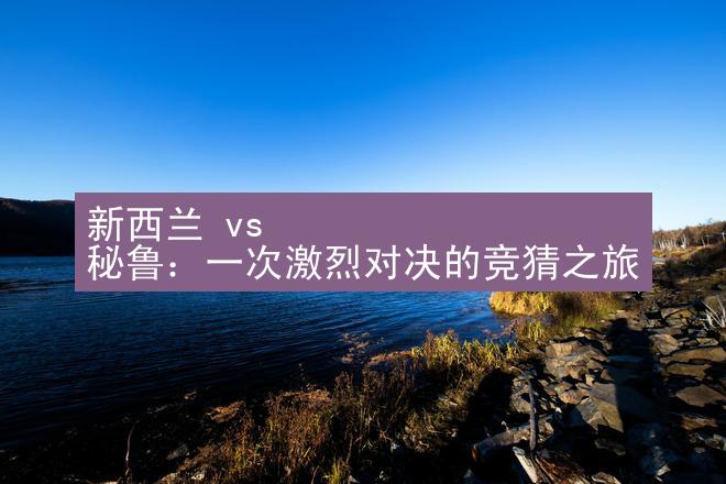 新西兰 vs 秘鲁：一次激烈对决的竞猜之旅