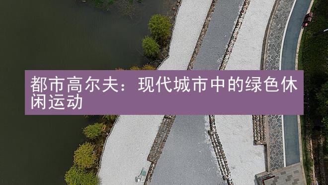 都市高尔夫：现代城市中的绿色休闲运动