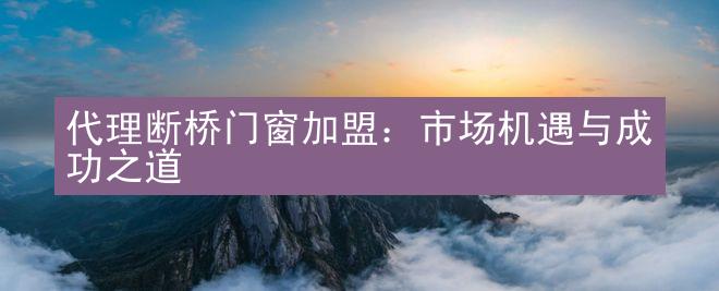 代理断桥门窗加盟：市场机遇与成功之道