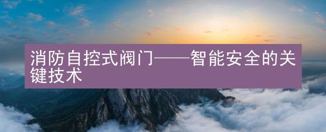 消防自控式阀门——智能安全的关键技术