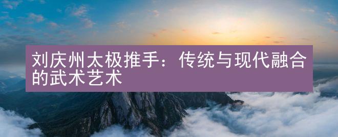 刘庆州太极推手：传统与现代融合的武术艺术