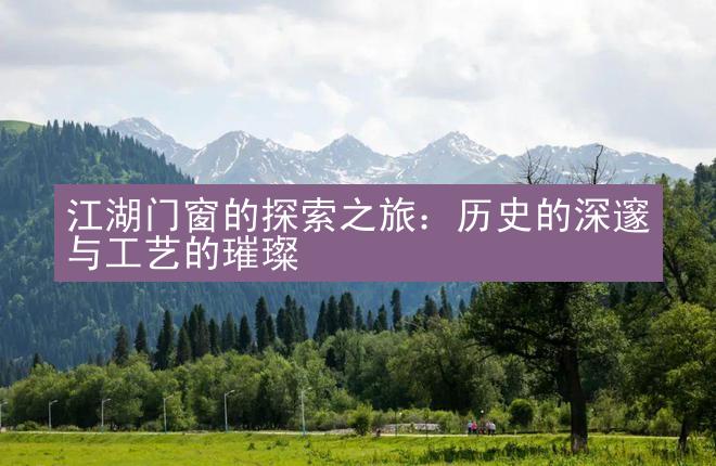 江湖门窗的探索之旅：历史的深邃与工艺的璀璨