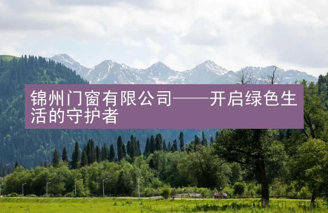 锦州门窗有限公司——开启绿色生活的守护者