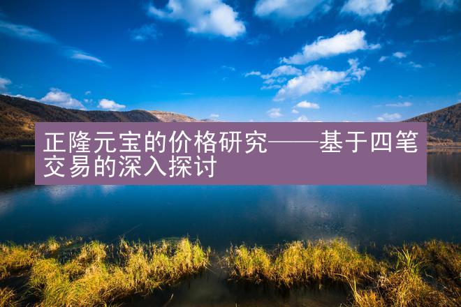 正隆元宝的价格研究——基于四笔交易的深入探讨