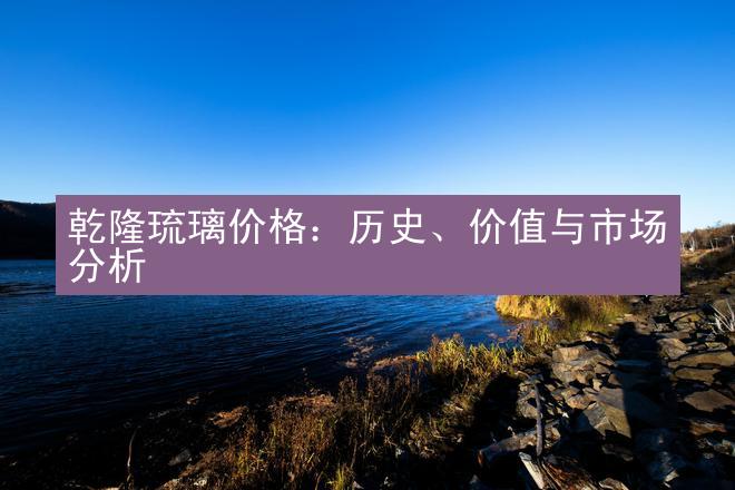 乾隆琉璃价格：历史、价值与市场分析