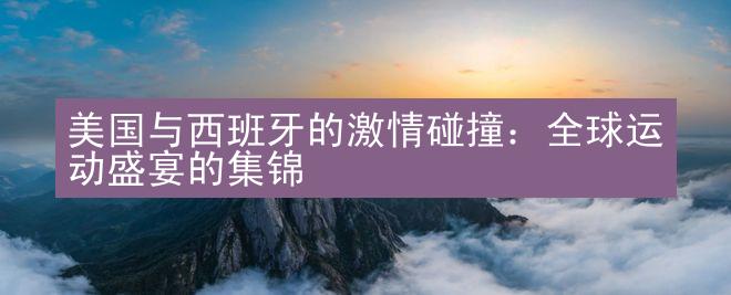 美国与西班牙的激情碰撞：全球运动盛宴的集锦