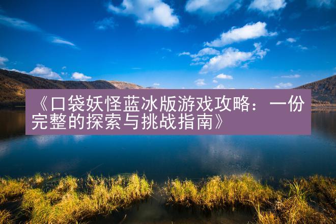 《口袋妖怪蓝冰版游戏攻略：一份完整的探索与挑战指南》