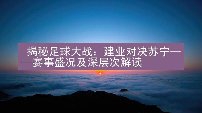  揭秘足球大战：建业对决苏宁——赛事盛况及深层次解读