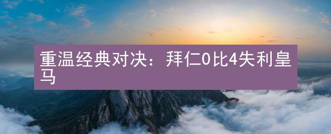 重温经典对决：拜仁0比4失利皇马