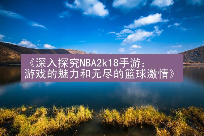 《深入探究NBA2k18手游：游戏的魅力和无尽的篮球激情》