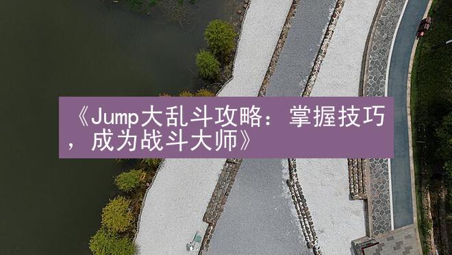 《Jump大乱斗攻略：掌握技巧，成为战斗大师》