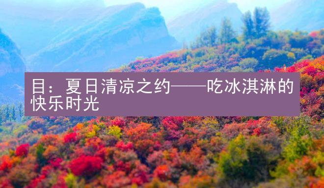 目：夏日清凉之约——吃冰淇淋的快乐时光