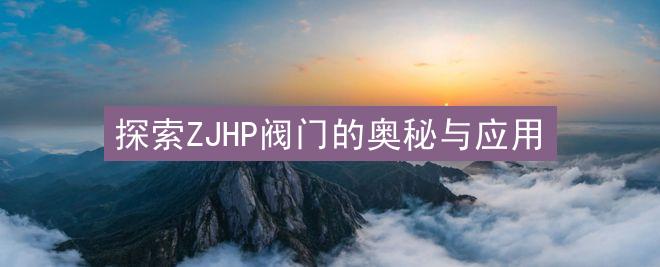 探索ZJHP阀门的奥秘与应用