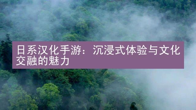 日系汉化手游：沉浸式体验与文化交融的魅力