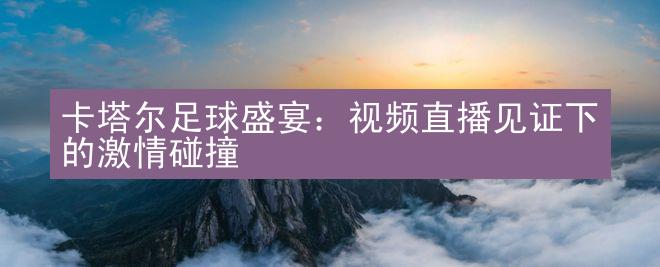 卡塔尔足球盛宴：视频直播见证下的激情碰撞