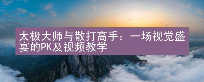 太极大师与散打高手：一场视觉盛宴的PK及视频教学